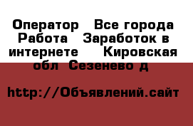 Оператор - Все города Работа » Заработок в интернете   . Кировская обл.,Сезенево д.